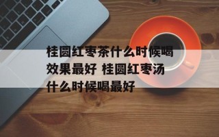 桂圆红枣茶什么时候喝效果最好 桂圆红枣汤什么时候喝最好