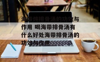 海带炖排骨汤的功效与作用 喝海带排骨汤有什么好处海带排骨汤的功效与作用