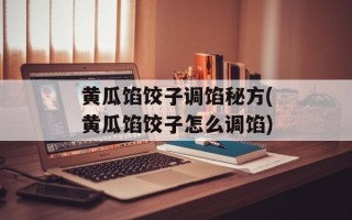 黄瓜馅饺子调馅秘方(黄瓜馅饺子怎么调馅)