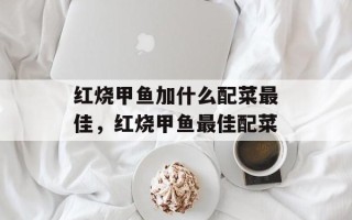 红烧甲鱼加什么配菜最佳，红烧甲鱼最佳配菜
