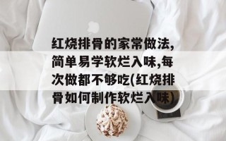 红烧排骨的家常做法,简单易学软烂入味,每次做都不够吃(红烧排骨如何制作软烂入味)