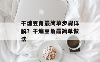 干煸豆角最简单步骤详解？干煸豆角最简单做法