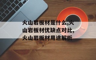 火山岩板材是什么,火山岩板材优缺点对比,火山岩板材用途解析