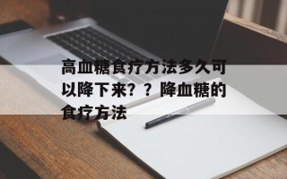 高血糖食疗方法多久可以降下来？？降血糖的食疗方法