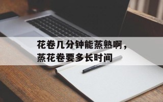 花卷几分钟能蒸熟啊，蒸花卷要多长时间