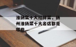 淮扬菜十大招牌菜，扬州淮扬菜十大名店都是哪些
