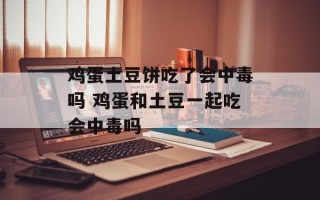 鸡蛋土豆饼吃了会中毒吗 鸡蛋和土豆一起吃会中毒吗