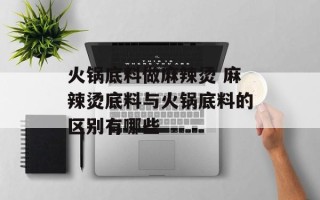 火锅底料做麻辣烫 麻辣烫底料与火锅底料的区别有哪些