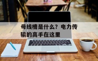 母线槽是什么？电力传输的高手在这里