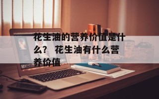 花生油的营养价值是什么？ 花生油有什么营养价值
