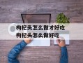 枸杞头怎么做才好吃 枸杞头怎么做好吃