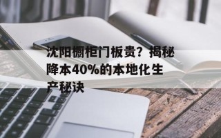 沈阳橱柜门板贵？揭秘降本40%的本地化生产秘诀