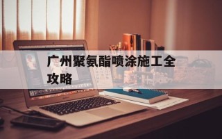广州聚氨酯喷涂施工全攻略