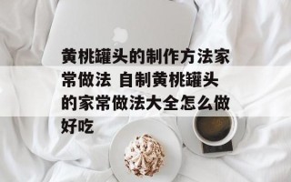 黄桃罐头的制作方法家常做法 自制黄桃罐头的家常做法大全怎么做好吃