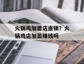 火锅鸡加盟店连锁？火锅鸡店加盟赚钱吗