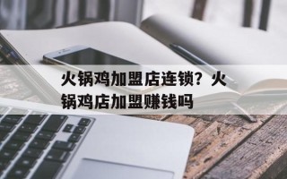 火锅鸡加盟店连锁？火锅鸡店加盟赚钱吗