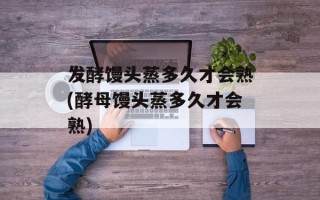 发酵馒头蒸多久才会熟(酵母馒头蒸多久才会熟)