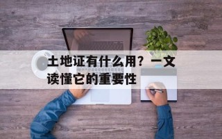 土地证有什么用？一文读懂它的重要性