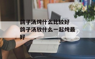 鸽子汤炖什么比较好 鸽子汤放什么一起炖最好