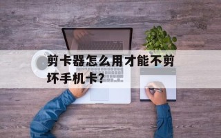 剪卡器怎么用才能不剪坏手机卡？