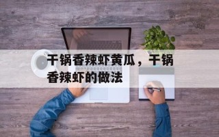 干锅香辣虾黄瓜，干锅香辣虾的做法