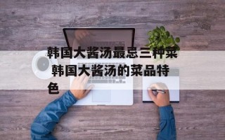 韩国大酱汤最忌三种菜 韩国大酱汤的菜品特色