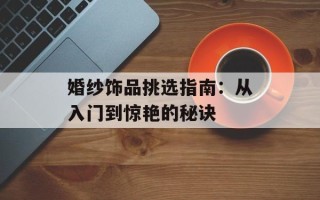 婚纱饰品挑选指南：从入门到惊艳的秘诀