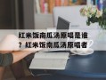 红米饭南瓜汤原唱是谁？红米饭南瓜汤原唱者