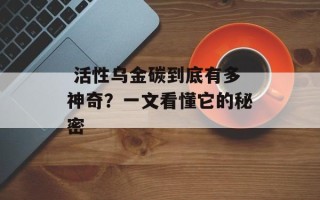  活性乌金碳到底有多神奇？一文看懂它的秘密