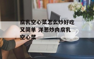 腐乳空心菜怎么炒好吃又简单 洋葱炒肉腐乳空心菜