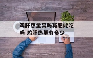 鸡肝热量高吗减肥能吃吗 鸡肝热量有多少