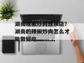 湖南辣椒炒肉连锁店？湖南的辣椒炒肉怎么才能做好吃