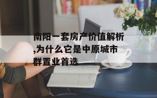 南阳一套房产价值解析,为什么它是中原城市群置业首选