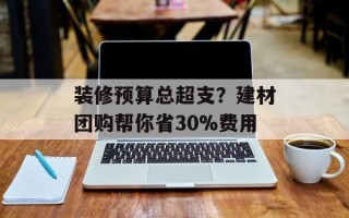 装修预算总超支？建材团购帮你省30%费用