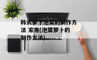 韩式萝卜泡菜的制作方法 家用(泡菜萝卜的制作方法)