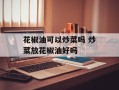 花椒油可以炒菜吗 炒菜放花椒油好吗