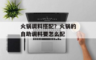 火锅调料搭配？火锅的自助调料要怎么配