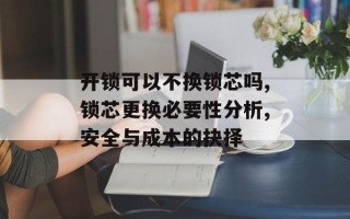 开锁可以不换锁芯吗,锁芯更换必要性分析,安全与成本的抉择