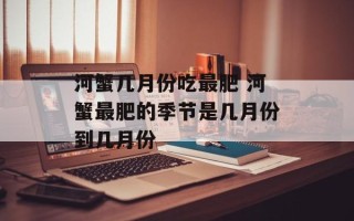 河蟹几月份吃最肥 河蟹最肥的季节是几月份到几月份