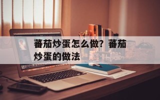 蕃茄炒蛋怎么做？蕃茄炒蛋的做法