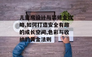 儿童房设计与装修全攻略,如何打造安全有趣的成长空间,色彩与收纳的黄金法则