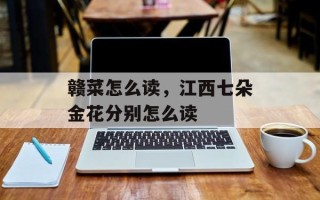 赣菜怎么读，江西七朵金花分别怎么读