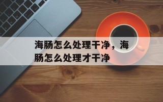 海肠怎么处理干净，海肠怎么处理才干净