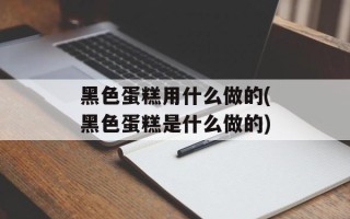 黑色蛋糕用什么做的(黑色蛋糕是什么做的)