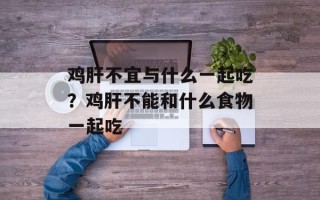 鸡肝不宜与什么一起吃？鸡肝不能和什么食物一起吃