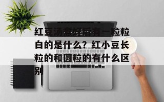红豆汤煮好后有一粒粒白的是什么？红小豆长粒的和圆粒的有什么区别