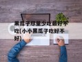 黑瓜子尽量少吃最好不吃(小小黑瓜子吃好不好)