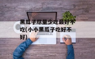 黑瓜子尽量少吃最好不吃(小小黑瓜子吃好不好)