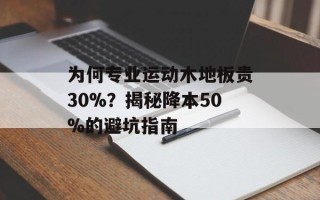 为何专业运动木地板贵30%？揭秘降本50%的避坑指南