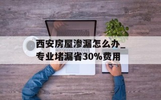 西安房屋渗漏怎么办_专业堵漏省30%费用